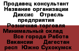 Продавец-консультант › Название организации ­ Диксис › Отрасль предприятия ­ Розничная торговля › Минимальный оклад ­ 9 000 - Все города Работа » Вакансии   . Дагестан респ.,Южно-Сухокумск г.